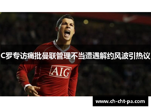 C罗专访痛批曼联管理不当遭遇解约风波引热议 C罗专访痛批曼联管理不当遭遇解约风波引热议