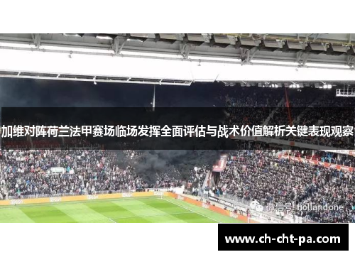 加维对阵荷兰法甲赛场临场发挥全面评估与战术价值解析关键表现观察