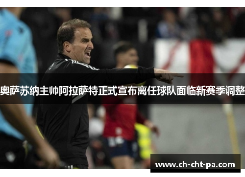 奥萨苏纳主帅阿拉萨特正式宣布离任球队面临新赛季调整 奥萨苏纳主帅阿拉萨特正式宣布离任球队面临新赛季调整