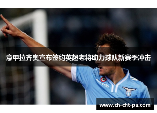 意甲拉齐奥宣布签约英超老将助力球队新赛季冲击