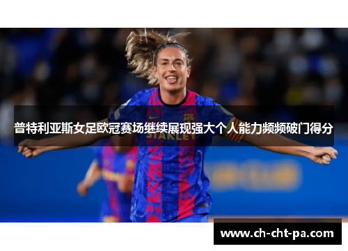 普特利亚斯女足欧冠赛场继续展现强大个人能力频频破门得分 普特利亚斯女足欧冠赛场继续展现强大个人能力频频破门得分