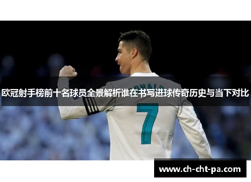 欧冠射手榜前十名球员全景解析谁在书写进球传奇历史与当下对比 欧冠射手榜前十名球员全景解析谁在书写进球传奇历史与当下对比