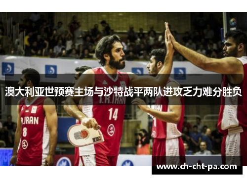 澳大利亚世预赛主场与沙特战平两队进攻乏力难分胜负