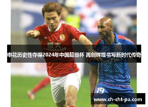 申花历史性夺得2024年中国超级杯 再创辉煌书写新时代传奇